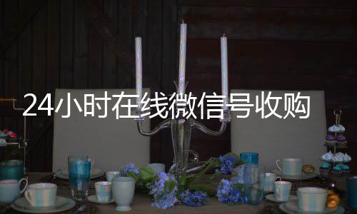 24小时在线微回收微信在线交易信号收购（闲置微信号收购）